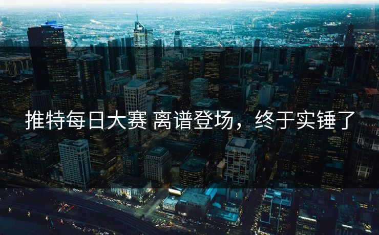 推特每日大赛 离谱登场，终于实锤了