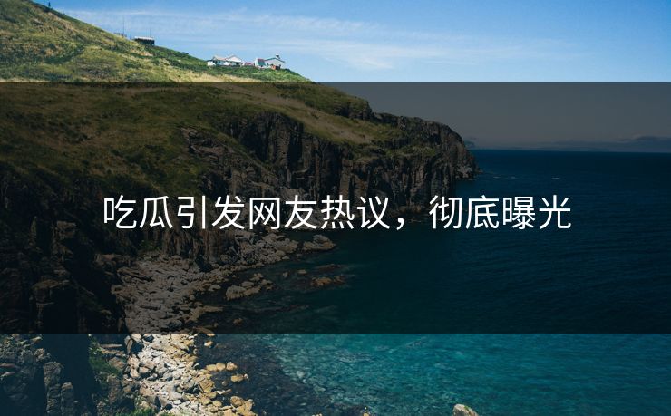吃瓜引发网友热议，彻底曝光