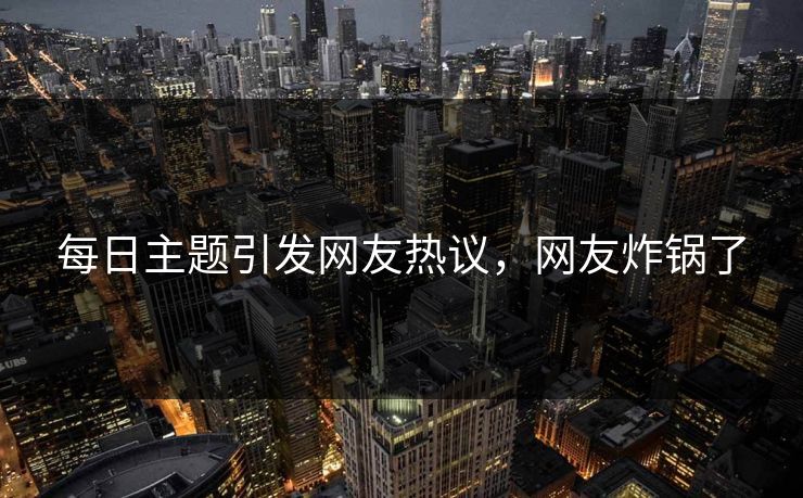 每日主题引发网友热议，网友炸锅了