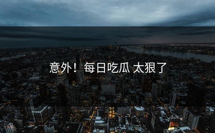 意外！每日吃瓜 太狠了