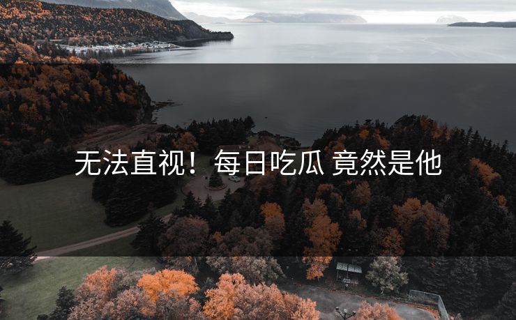 无法直视！每日吃瓜 竟然是他