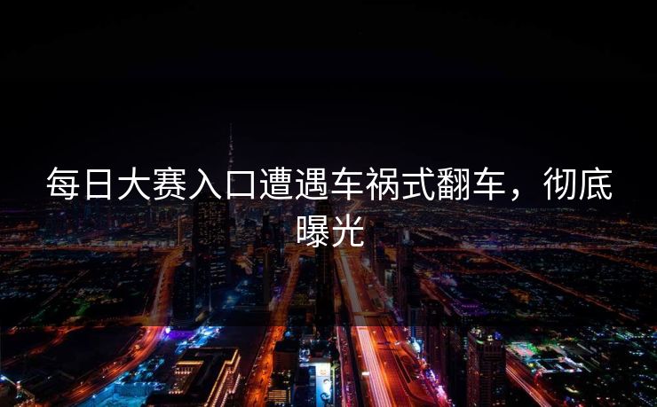 每日大赛入口遭遇车祸式翻车，彻底曝光