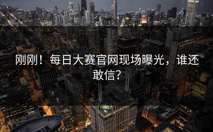 刚刚！每日大赛官网现场曝光，谁还敢信？