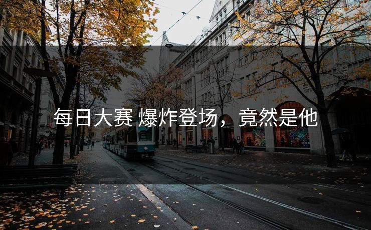每日大赛 爆炸登场，竟然是他