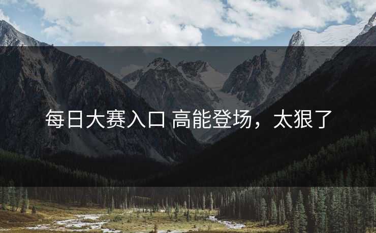 每日大赛入口 高能登场，太狠了
