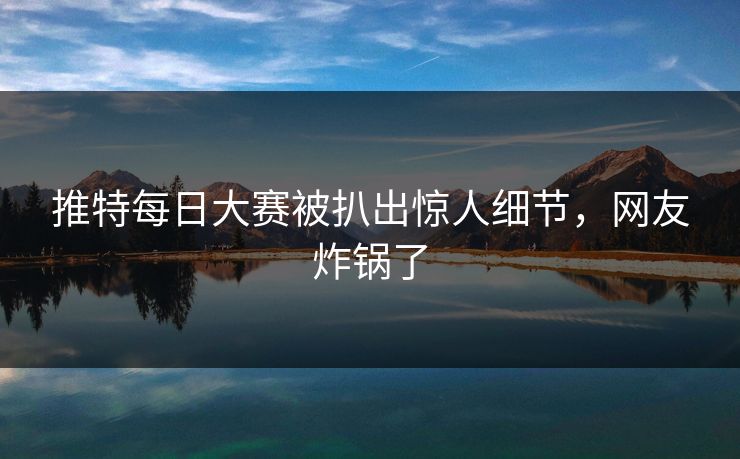 推特每日大赛被扒出惊人细节，网友炸锅了