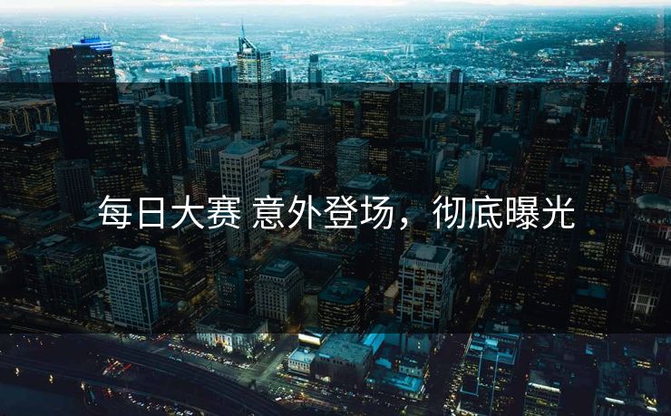 每日大赛 意外登场，彻底曝光