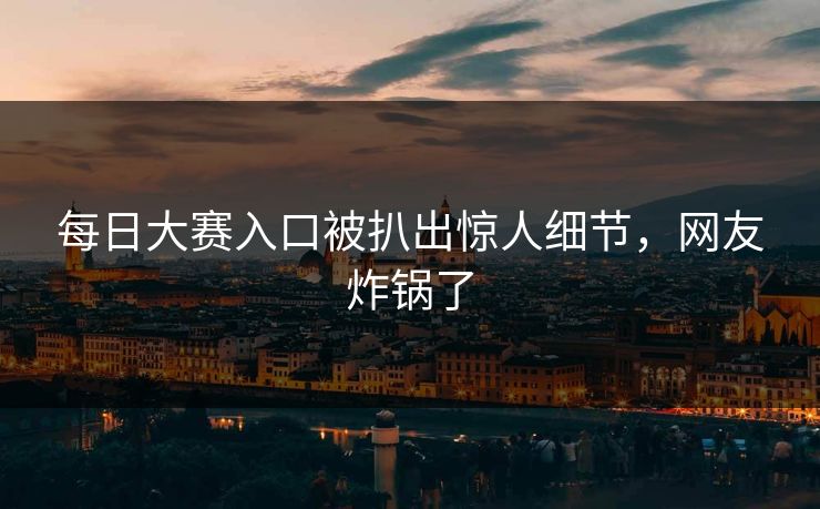 每日大赛入口被扒出惊人细节，网友炸锅了