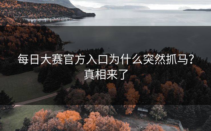 每日大赛官方入口为什么突然抓马？真相来了