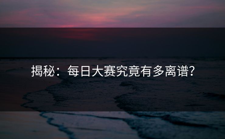 揭秘：每日大赛究竟有多离谱？