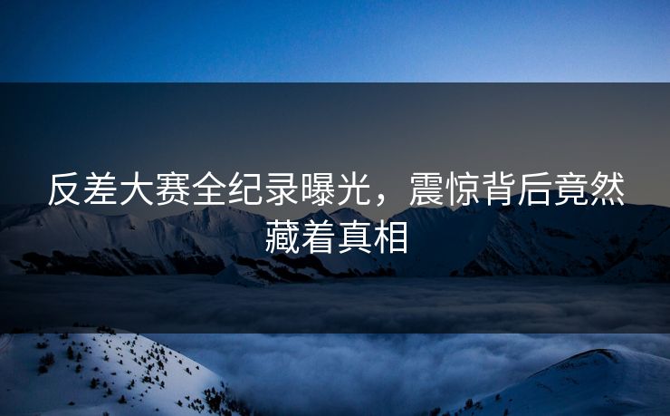 反差大赛全纪录曝光，震惊背后竟然藏着真相