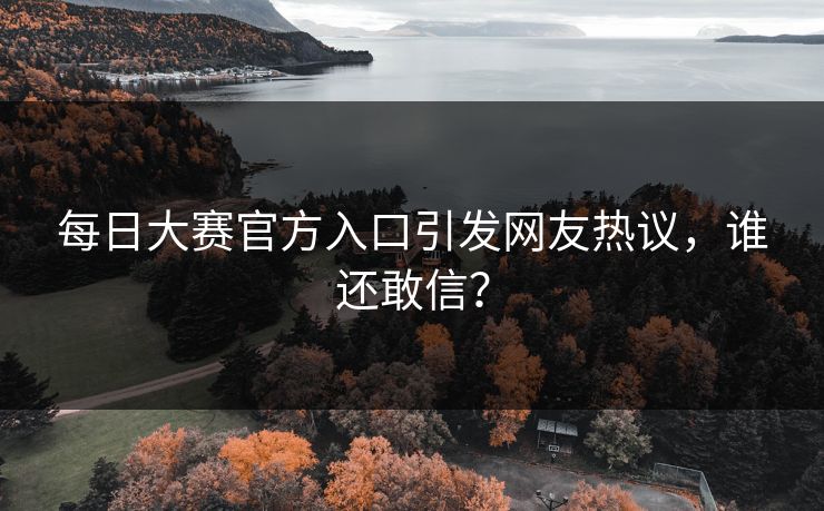 每日大赛官方入口引发网友热议，谁还敢信？