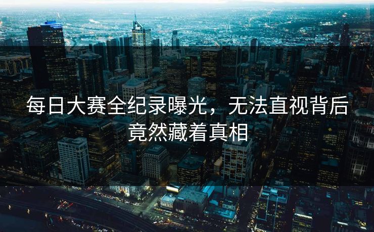 每日大赛全纪录曝光，无法直视背后竟然藏着真相