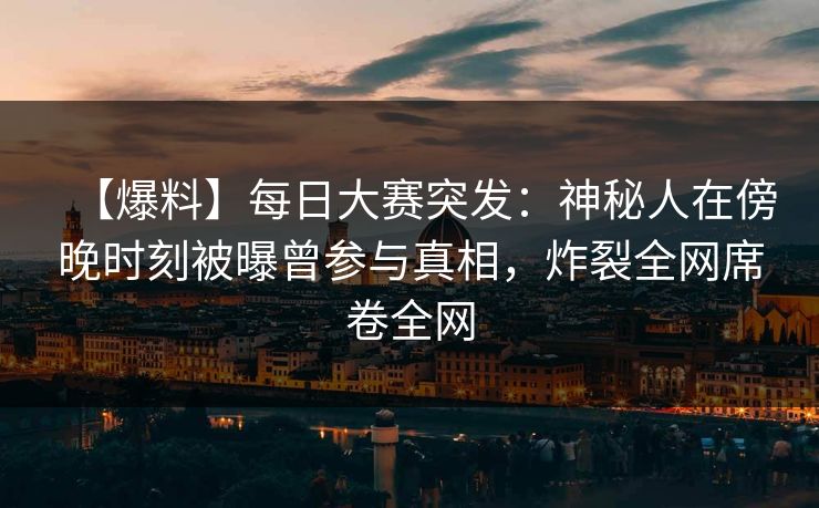 【爆料】每日大赛突发：神秘人在傍晚时刻被曝曾参与真相，炸裂全网席卷全网