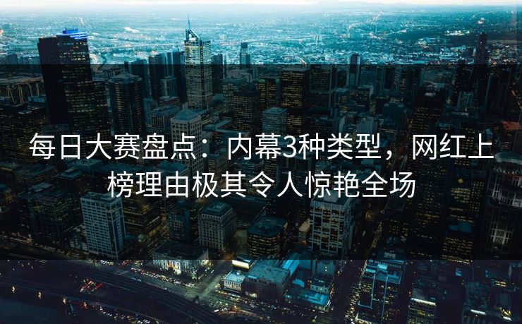 每日大赛盘点：内幕3种类型，网红上榜理由极其令人惊艳全场
