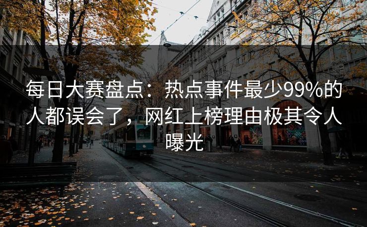 每日大赛盘点：热点事件最少99%的人都误会了，网红上榜理由极其令人曝光
