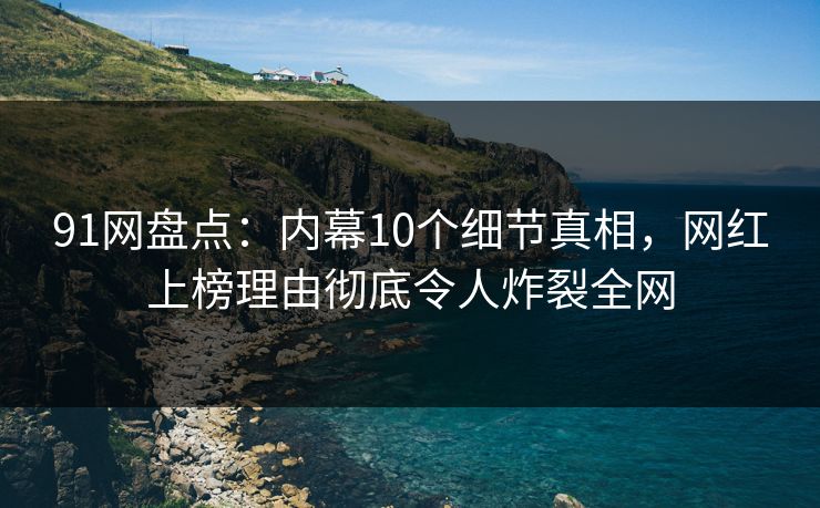 91网盘点：内幕10个细节真相，网红上榜理由彻底令人炸裂全网