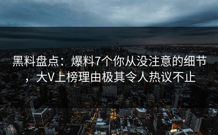 黑料盘点：爆料7个你从没注意的细节，大V上榜理由极其令人热议不止
