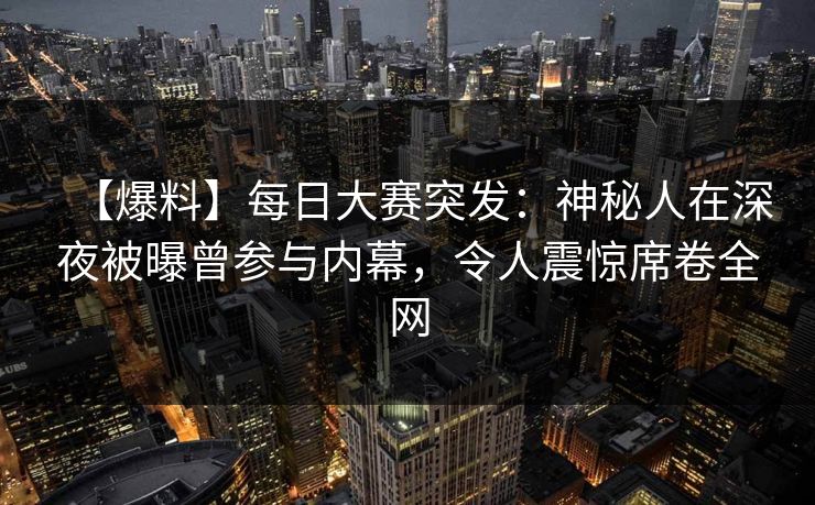 【爆料】每日大赛突发：神秘人在深夜被曝曾参与内幕，令人震惊席卷全网