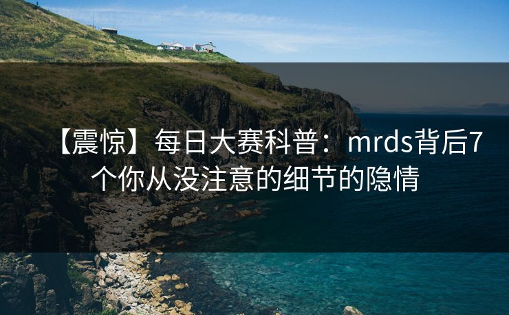 【震惊】每日大赛科普：mrds背后7个你从没注意的细节的隐情