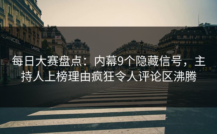每日大赛盘点：内幕9个隐藏信号，主持人上榜理由疯狂令人评论区沸腾