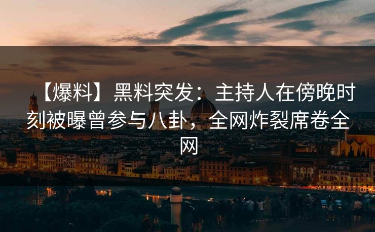【爆料】黑料突发：主持人在傍晚时刻被曝曾参与八卦，全网炸裂席卷全网