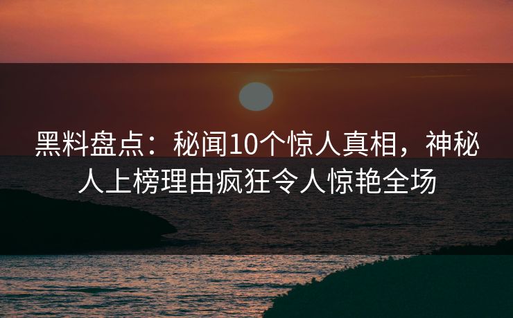 黑料盘点：秘闻10个惊人真相，神秘人上榜理由疯狂令人惊艳全场