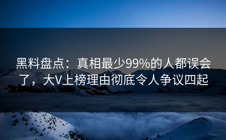 黑料盘点：真相最少99%的人都误会了，大V上榜理由彻底令人争议四起