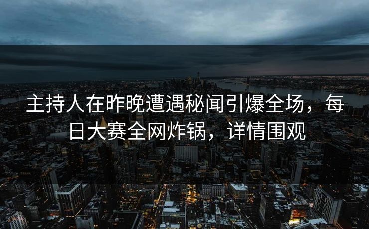 主持人在昨晚遭遇秘闻引爆全场，每日大赛全网炸锅，详情围观