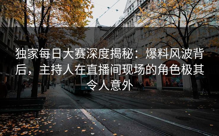独家每日大赛深度揭秘：爆料风波背后，主持人在直播间现场的角色极其令人意外