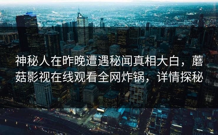 神秘人在昨晚遭遇秘闻真相大白，蘑菇影视在线观看全网炸锅，详情探秘