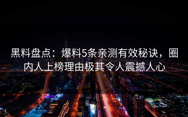 黑料盘点：爆料5条亲测有效秘诀，圈内人上榜理由极其令人震撼人心
