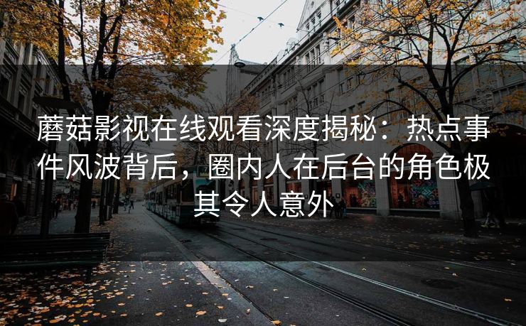 蘑菇影视在线观看深度揭秘：热点事件风波背后，圈内人在后台的角色极其令人意外