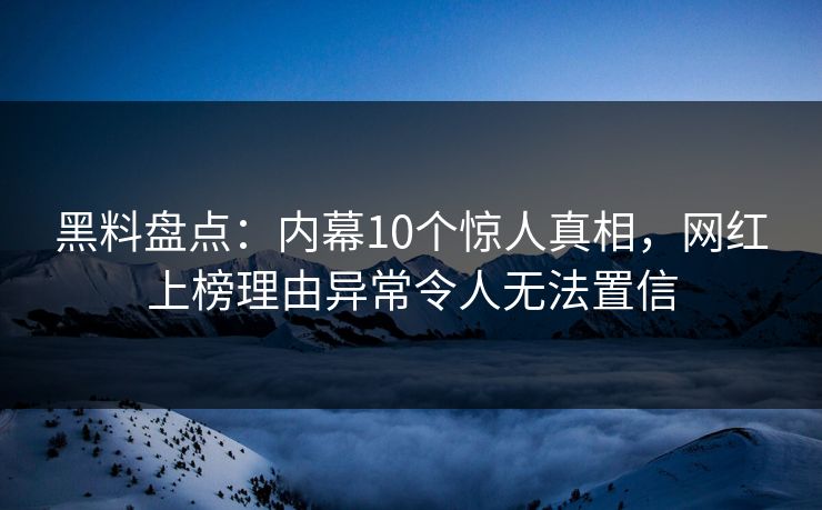 黑料盘点：内幕10个惊人真相，网红上榜理由异常令人无法置信