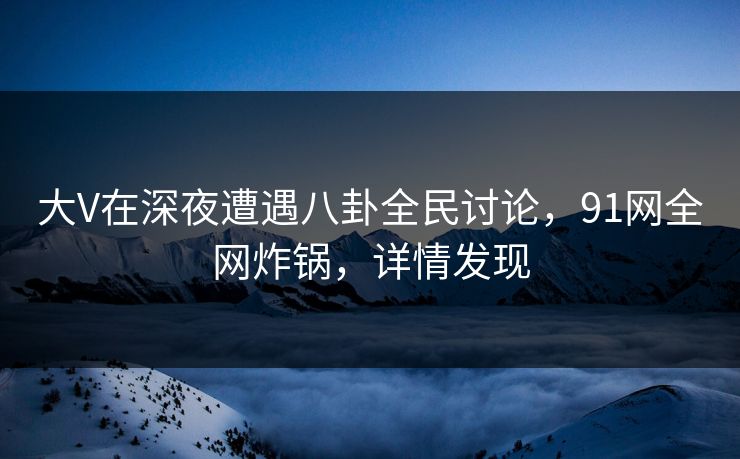 大V在深夜遭遇八卦全民讨论，91网全网炸锅，详情发现