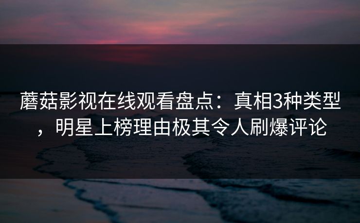 蘑菇影视在线观看盘点：真相3种类型，明星上榜理由极其令人刷爆评论
