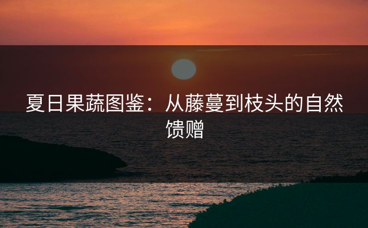 夏日果蔬图鉴：从藤蔓到枝头的自然馈赠