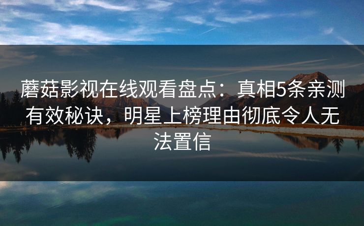 蘑菇影视在线观看盘点：真相5条亲测有效秘诀，明星上榜理由彻底令人无法置信