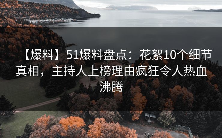 【爆料】51爆料盘点：花絮10个细节真相，主持人上榜理由疯狂令人热血沸腾