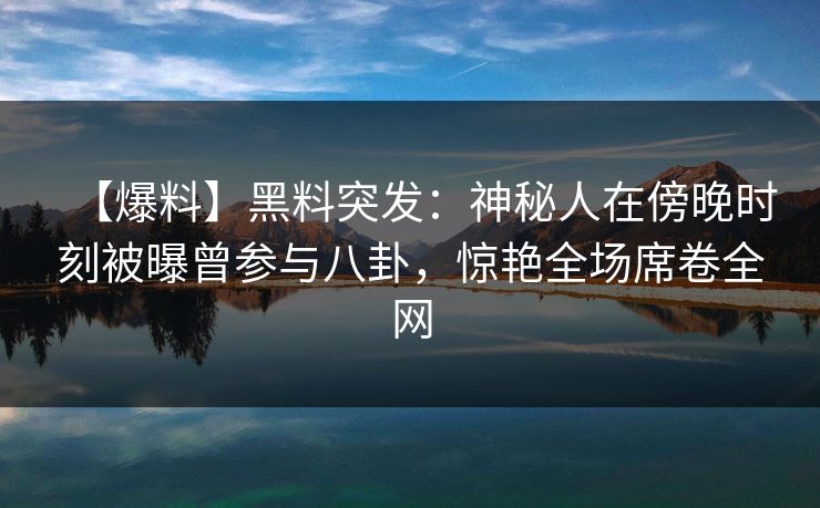 【爆料】黑料突发：神秘人在傍晚时刻被曝曾参与八卦，惊艳全场席卷全网