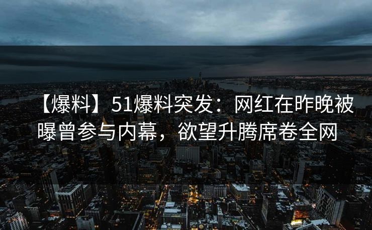 【爆料】51爆料突发：网红在昨晚被曝曾参与内幕，欲望升腾席卷全网