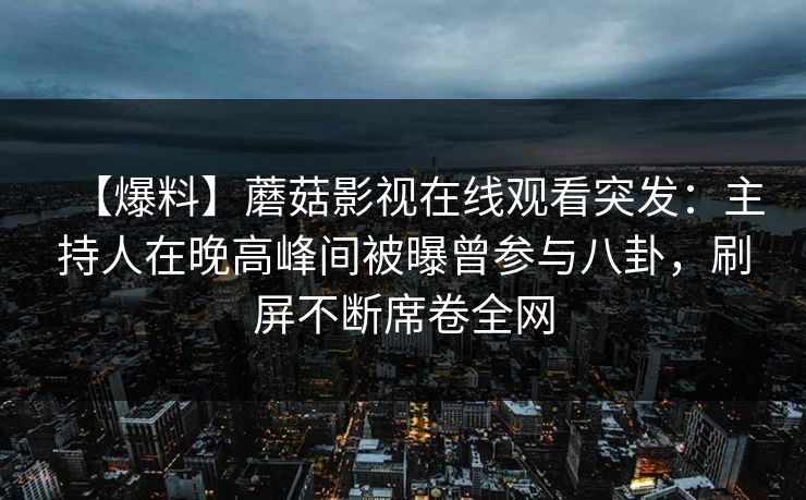 【爆料】蘑菇影视在线观看突发：主持人在晚高峰间被曝曾参与八卦，刷屏不断席卷全网