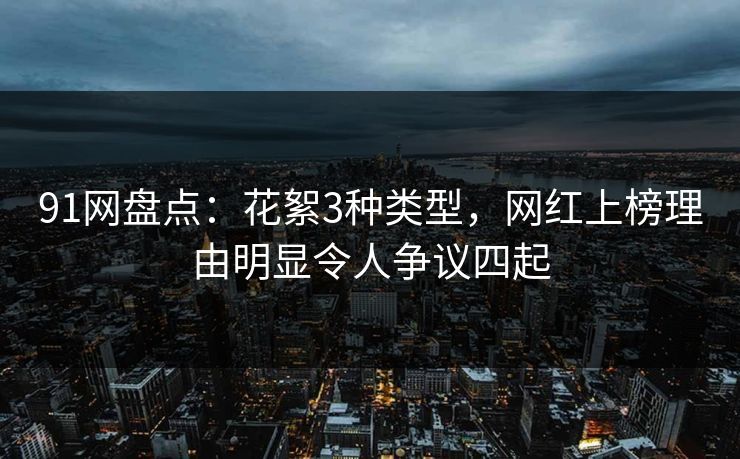 91网盘点：花絮3种类型，网红上榜理由明显令人争议四起