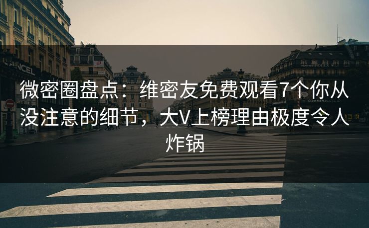 微密圈盘点：维密友免费观看7个你从没注意的细节，大V上榜理由极度令人炸锅