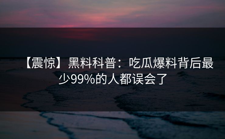 【震惊】黑料科普：吃瓜爆料背后最少99%的人都误会了
