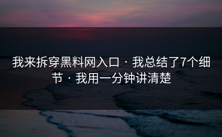 我来拆穿黑料网入口 · 我总结了7个细节 · 我用一分钟讲清楚