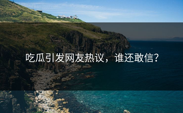 吃瓜引发网友热议，谁还敢信？
