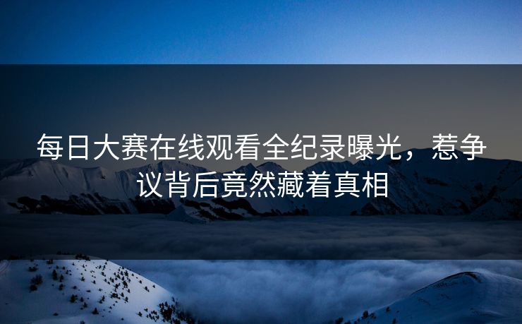 每日大赛在线观看全纪录曝光，惹争议背后竟然藏着真相