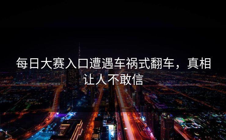 每日大赛入口遭遇车祸式翻车，真相让人不敢信