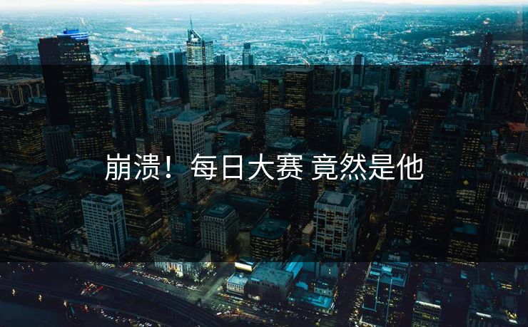 崩溃！每日大赛 竟然是他